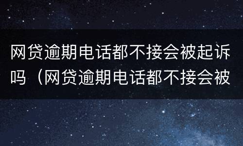 网贷逾期电话都不接会被起诉吗（网贷逾期电话都不接会被起诉吗）