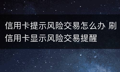 信用卡提示风险交易怎么办 刷信用卡显示风险交易提醒