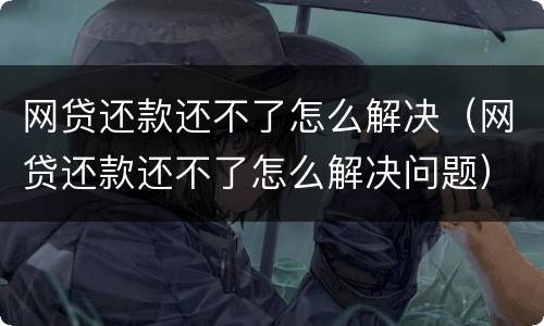 网贷还款还不了怎么解决（网贷还款还不了怎么解决问题）