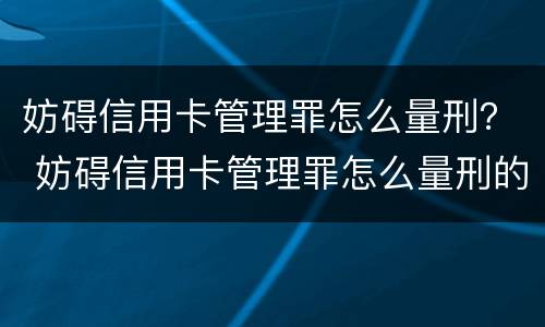 妨碍信用卡管理罪怎么量刑？ 妨碍信用卡管理罪怎么量刑的