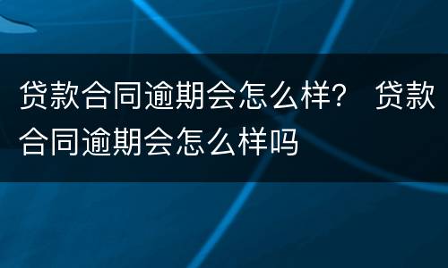 贷款合同逾期会怎么样？ 贷款合同逾期会怎么样吗