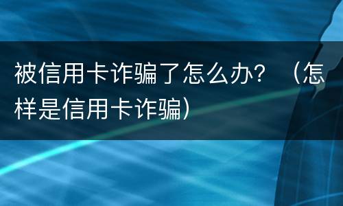 被信用卡诈骗了怎么办？（怎样是信用卡诈骗）