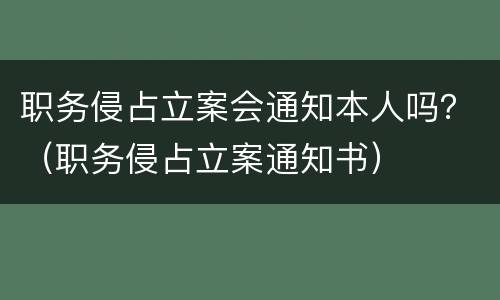 职务侵占立案会通知本人吗？（职务侵占立案通知书）
