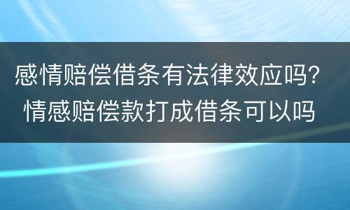 感情赔偿借条有法律效应吗？ 情感赔偿款打成借条可以吗
