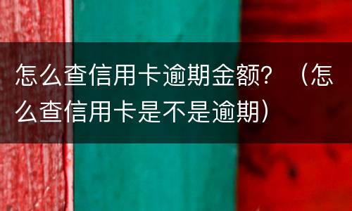 怎么查信用卡逾期金额？（怎么查信用卡是不是逾期）