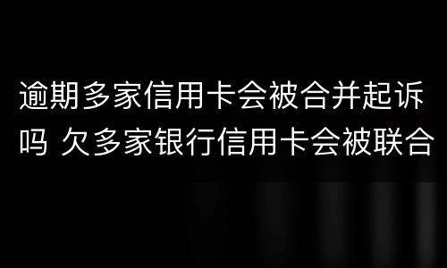 逾期多家信用卡会被合并起诉吗 欠多家银行信用卡会被联合起诉吗