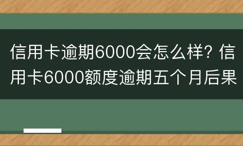信用卡逾期6000会怎么样? 信用卡6000额度逾期五个月后果