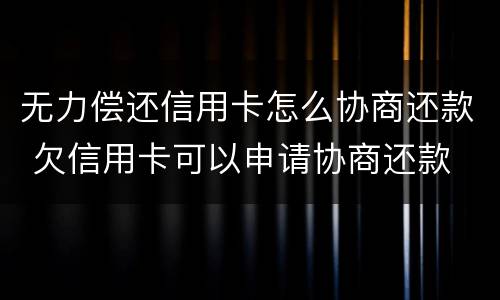 无力偿还信用卡怎么协商还款 欠信用卡可以申请协商还款