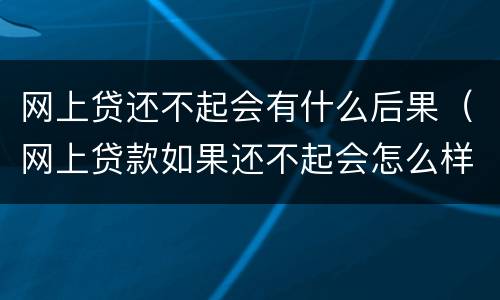 网上贷还不起会有什么后果（网上贷款如果还不起会怎么样）