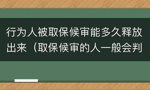 行为人被取保候审能多久释放出来（取保候审的人一般会判多久）