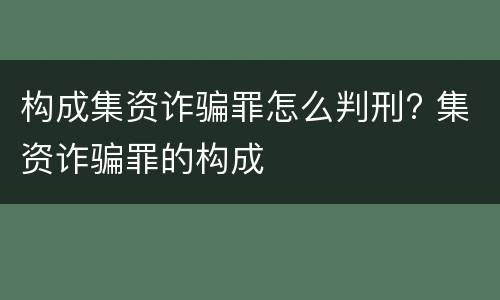 构成集资诈骗罪怎么判刑? 集资诈骗罪的构成