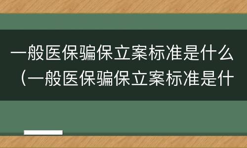 一般医保骗保立案标准是什么（一般医保骗保立案标准是什么呢）