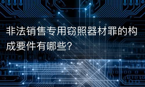 非法销售专用窃照器材罪的构成要件有哪些?