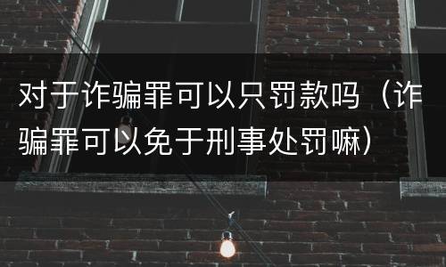 对于诈骗罪可以只罚款吗（诈骗罪可以免于刑事处罚嘛）