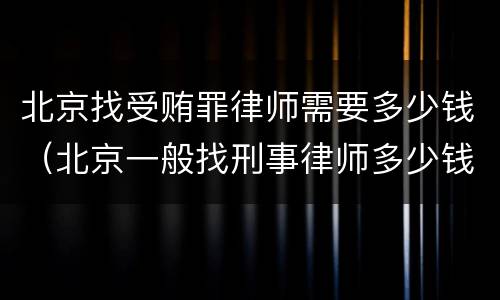 北京找受贿罪律师需要多少钱（北京一般找刑事律师多少钱）