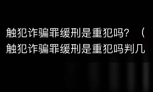 触犯诈骗罪缓刑是重犯吗？（触犯诈骗罪缓刑是重犯吗判几年）
