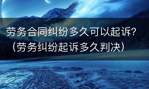 劳务合同纠纷多久可以起诉？（劳务纠纷起诉多久判决）