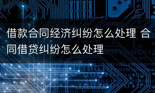借款合同经济纠纷怎么处理 合同借贷纠纷怎么处理