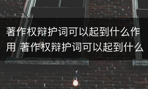 著作权辩护词可以起到什么作用 著作权辩护词可以起到什么作用和作用