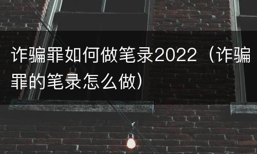诈骗罪如何做笔录2022（诈骗罪的笔录怎么做）