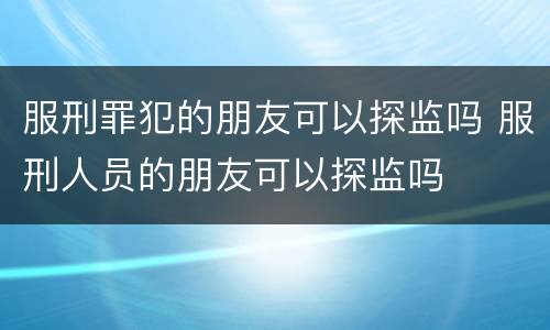 服刑罪犯的朋友可以探监吗 服刑人员的朋友可以探监吗