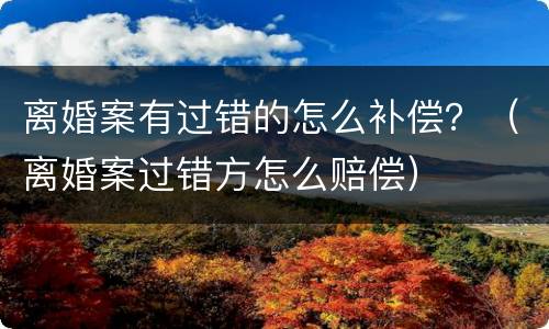 离婚案有过错的怎么补偿？（离婚案过错方怎么赔偿）