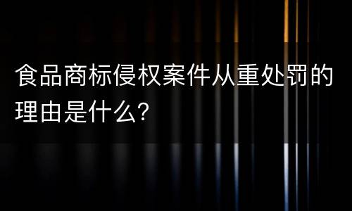 食品商标侵权案件从重处罚的理由是什么？