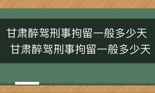 甘肃醉驾刑事拘留一般多少天 甘肃醉驾刑事拘留一般多少天放人