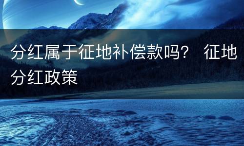 分红属于征地补偿款吗？ 征地分红政策