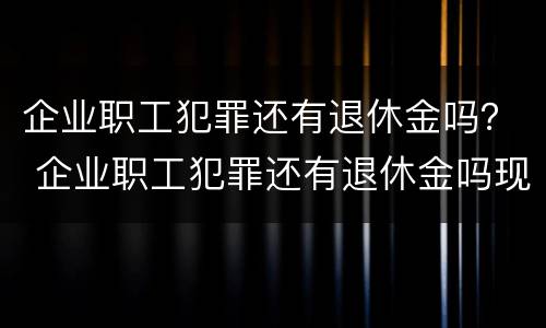 企业职工犯罪还有退休金吗？ 企业职工犯罪还有退休金吗现在
