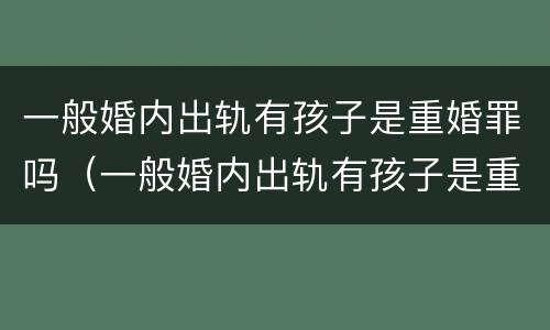 一般婚内出轨有孩子是重婚罪吗（一般婚内出轨有孩子是重婚罪吗怎么判）