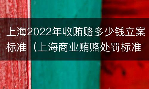 上海2022年收贿赂多少钱立案标准（上海商业贿赂处罚标准）