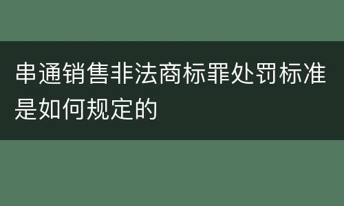 串通销售非法商标罪处罚标准是如何规定的
