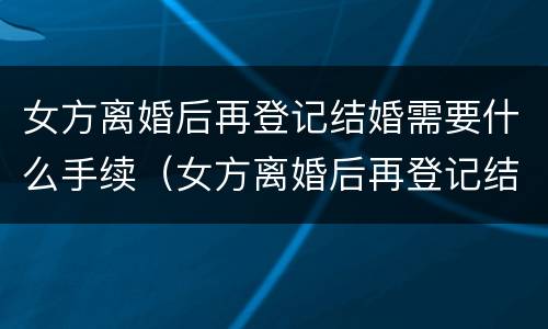 女方离婚后再登记结婚需要什么手续（女方离婚后再登记结婚需要什么手续和证件）