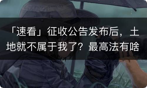 「速看」征收公告发布后，土地就不属于我了？最高法有啥规定？