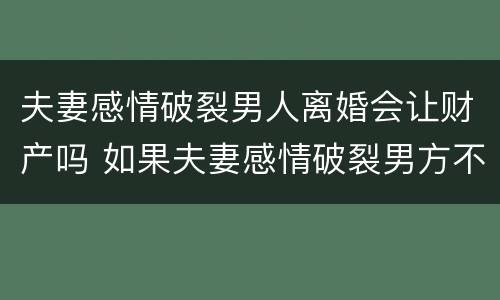 夫妻感情破裂男人离婚会让财产吗 如果夫妻感情破裂男方不愿离婚怎么办