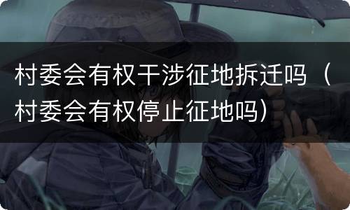 村委会有权干涉征地拆迁吗（村委会有权停止征地吗）