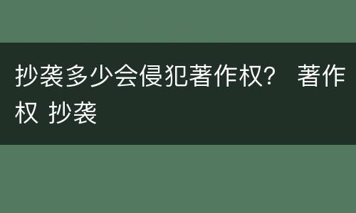 抄袭多少会侵犯著作权？ 著作权 抄袭