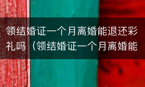 领结婚证一个月离婚能退还彩礼吗（领结婚证一个月离婚能退还彩礼吗女方）