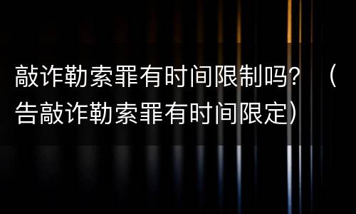 敲诈勒索罪有时间限制吗？（告敲诈勒索罪有时间限定）