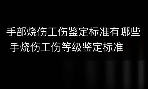 手部烧伤工伤鉴定标准有哪些 手烧伤工伤等级鉴定标准