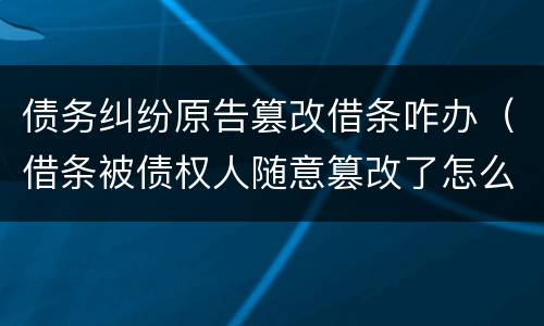 债务纠纷原告篡改借条咋办（借条被债权人随意篡改了怎么办）