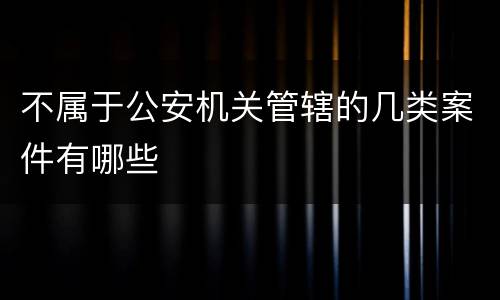 不属于公安机关管辖的几类案件有哪些