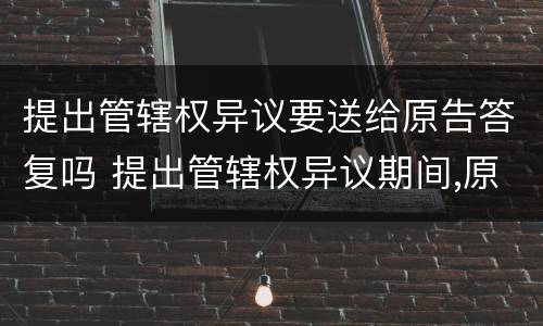 提出管辖权异议要送给原告答复吗 提出管辖权异议期间,原告能撤诉吗
