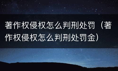 著作权侵权怎么判刑处罚（著作权侵权怎么判刑处罚金）