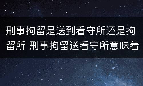 刑事拘留是送到看守所还是拘留所 刑事拘留送看守所意味着什么