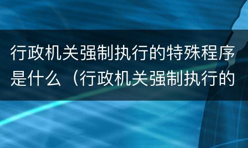 行政机关强制执行的特殊程序是什么（行政机关强制执行的种类）