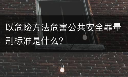 以危险方法危害公共安全罪量刑标准是什么？