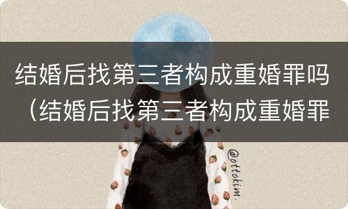 结婚后找第三者构成重婚罪吗（结婚后找第三者构成重婚罪吗怎么判）
