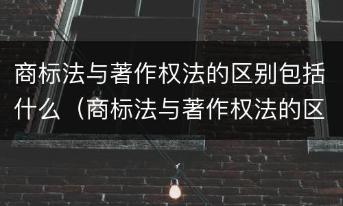 商标法与著作权法的区别包括什么（商标法与著作权法的区别包括什么和什么）